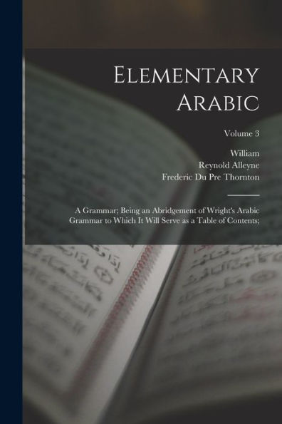 Elementary Arabic: A Grammar; Being An Abridgement Of Wright'S Arabic Grammar To Which It Will Serve As A Table Of Contents;; Volume 3
