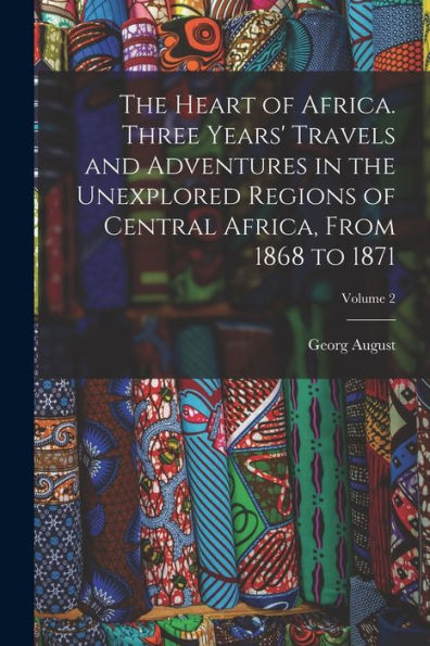 The Heart Of Africa. Three Years' Travels And Adventures In The Unexplored Regions Of Central Africa, From 1868 To 1871; Volume 2