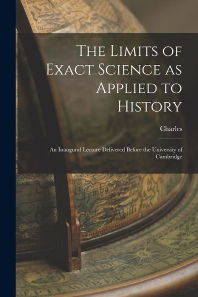 The Limits Of Exact Science As Applied To History: An Inaugural Lecture Delivered Before The University Of Cambridge