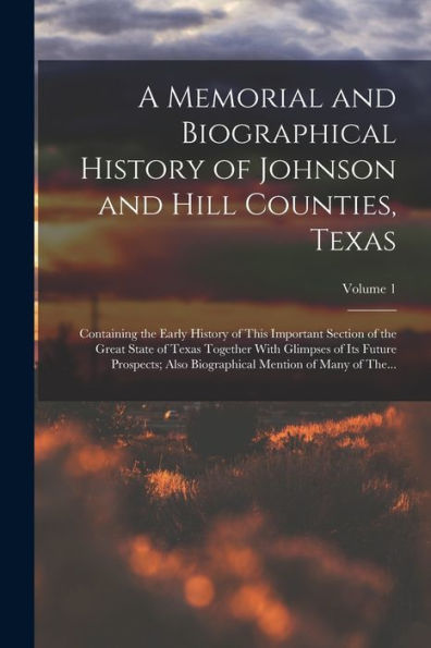 A Memorial And Biographical History Of Johnson And Hill Counties, Texas: Containing The Early History Of This Important Section Of The Great State Of ... Mention Of Many Of The...; Volume 1