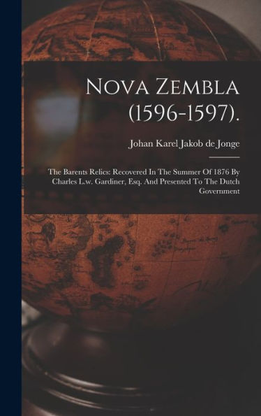 Nova Zembla (1596-1597).: The Barents Relics: Recovered In The Summer Of 1876 By Charles L.W. Gardiner, Esq. And Presented To The Dutch Government