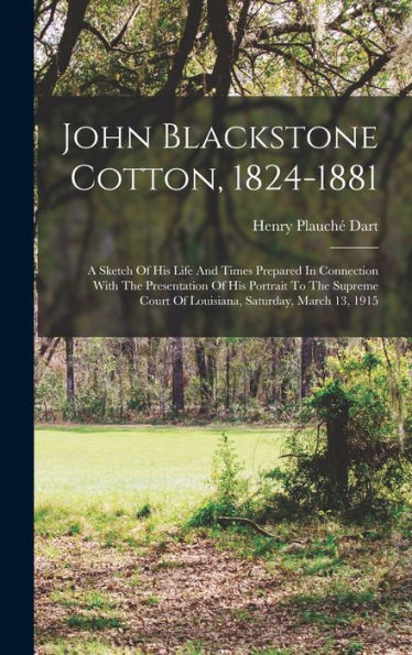John Blackstone Cotton, 1824-1881: A Sketch Of His Life And Times Prepared In Connection With The Presentation Of His Portrait To The Supreme Court Of Louisiana, Saturday, March 13, 1915