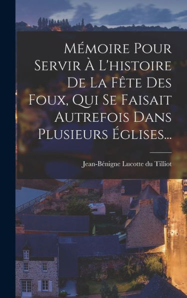 Mémoire Pour Servir À L'Histoire De La Fête Des Foux, Qui Se Faisait Autrefois Dans Plusieurs Églises... (French Edition)