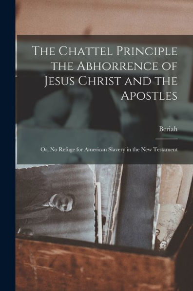 The Chattel Principle The Abhorrence Of Jesus Christ And The Apostles; Or, No Refuge For American Slavery In The New Testament