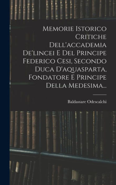 Memorie Istorico Critiche Dell'Accademia De'Lincei E Del Principe Federico Cesi, Secondo Duca D'Aquasparta, Fondatore E Principe Della Medesima... (Italian Edition)