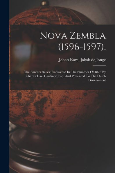 Nova Zembla (1596-1597).: The Barents Relics: Recovered In The Summer Of 1876 By Charles L.W. Gardiner, Esq. And Presented To The Dutch Government