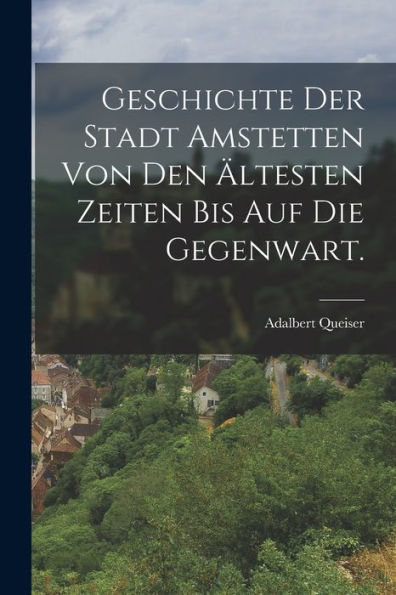 Geschichte Der Stadt Amstetten Von Den Ältesten Zeiten Bis Auf Die Gegenwart. (German Edition)