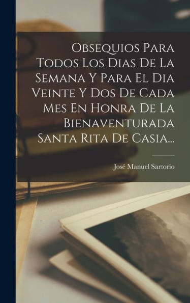 Obsequios Para Todos Los Dias De La Semana Y Para El Dia Veinte Y Dos De Cada Mes En Honra De La Bienaventurada Santa Rita De Casia... (Spanish Edition)