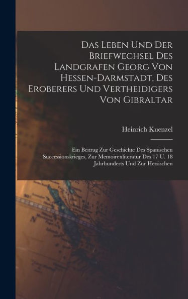 Das Leben Und Der Briefwechsel Des Landgrafen Georg Von Hessen-Darmstadt, Des Eroberers Und Vertheidigers Von Gibraltar: Ein Beitrag Zur Geschichte ... Des 17 U. 18 Jahrhunderts Und Zur Hessischen