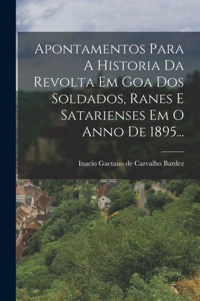 Apontamentos Para A Historia Da Revolta Em Goa Dos Soldados, Ranes E Satarienses Em O Anno De 1895... (Portuguese Edition)