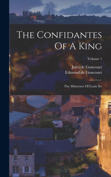 The Confidantes Of A King: The Mistresses Of Louis Xv; Volume 1
