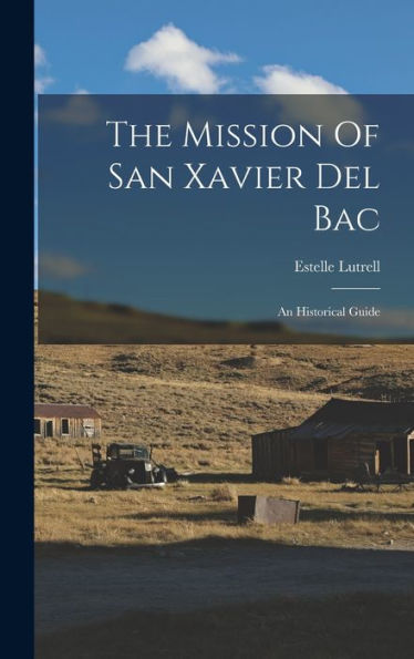 The Mission Of San Xavier Del Bac: An Historical Guide