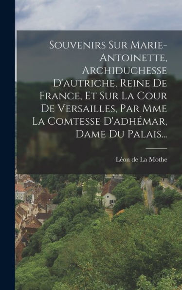 Souvenirs Sur Marie-Antoinette, Archiduchesse D'Autriche, Reine De France, Et Sur La Cour De Versailles, Par Mme La Comtesse D'Adhémar, Dame Du Palais... (French Edition)