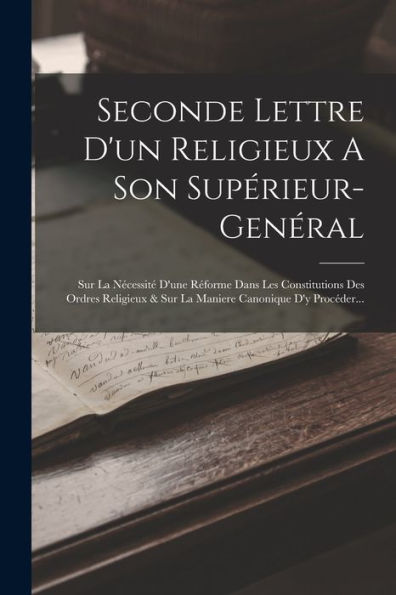 Seconde Lettre D'Un Religieux A Son Supérieur-Genéral: Sur La Nécessité D'Une Réforme Dans Les Constitutions Des Ordres Religieux & Sur La Maniere Canonique D'Y Procéder... (French Edition)