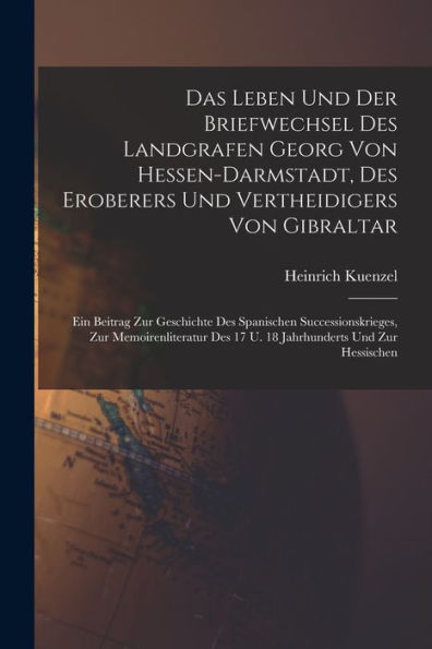 Das Leben Und Der Briefwechsel Des Landgrafen Georg Von Hessen-Darmstadt, Des Eroberers Und Vertheidigers Von Gibraltar: Ein Beitrag Zur Geschichte ... Des 17 U. 18 Jahrhunderts Und Zur Hessischen