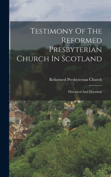 Testimony Of The Reformed Presbyterian Church In Scotland: Historical And Doctrinal