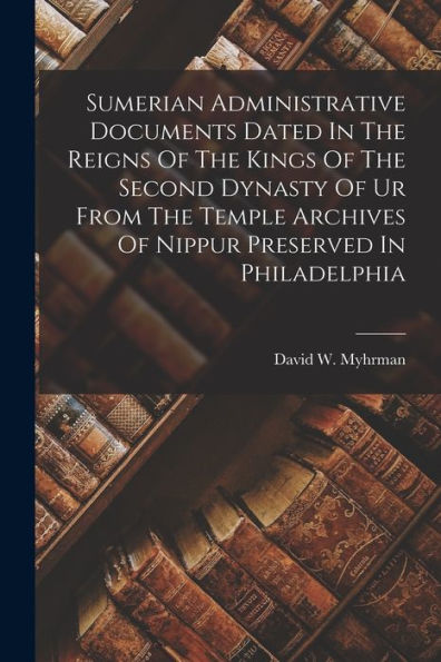 Sumerian Administrative Documents Dated In The Reigns Of The Kings Of The Second Dynasty Of Ur From The Temple Archives Of Nippur Preserved In Philadelphia