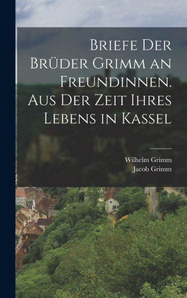 Briefe Der Brüder Grimm An Freundinnen. Aus Der Zeit Ihres Lebens In Kassel (German Edition)