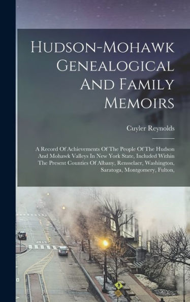 Hudson-Mohawk Genealogical And Family Memoirs: A Record Of Achievements Of The People Of The Hudson And Mohawk Valleys In New York State, Included ... Washington, Saratoga, Montgomery, Fulton,