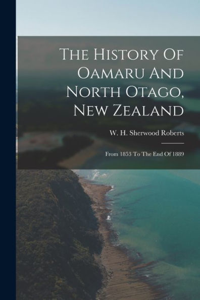 The History Of Oamaru And North Otago, New Zealand: From 1853 To The End Of 1889