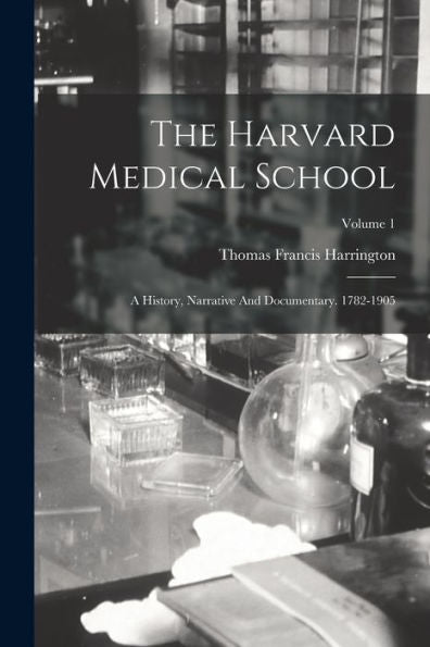 The Harvard Medical School: A History, Narrative And Documentary. 1782-1905; Volume 1