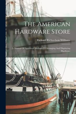 The American Hardware Store: A Manual Of Approved Methods Of Arranging And Displaying Hardware