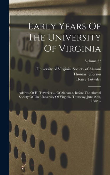 Early Years Of The University Of Virginia: Address Of H. Tutweiler ... Of Alabama, Before The Alumni Society Of The University Of Virginia, Thursday, June 29Th, 1882 ...; Volume 37