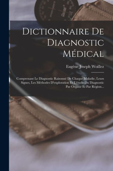 Dictionnaire De Diagnostic Médical: Comprenant Le Diagnostic Raisonné De Chaque Maladie, Leurs Signes, Les Méthodes D'Exploration Et L'Étude Du Diagnostic Par Organe Et Par Région... (French Edition)