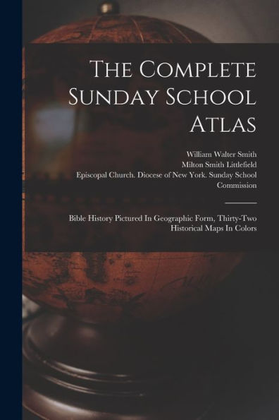 The Complete Sunday School Atlas: Bible History Pictured In Geographic Form, Thirty-Two Historical Maps In Colors