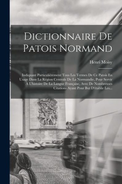Dictionnaire De Patois Normand: Indiquant Particulièrement Tous Les Termes De Ce Patois En Usage Dans La Région Centrale De La Normandie, Pour Servir ... Pour But D'Établir Les... (French Edition)