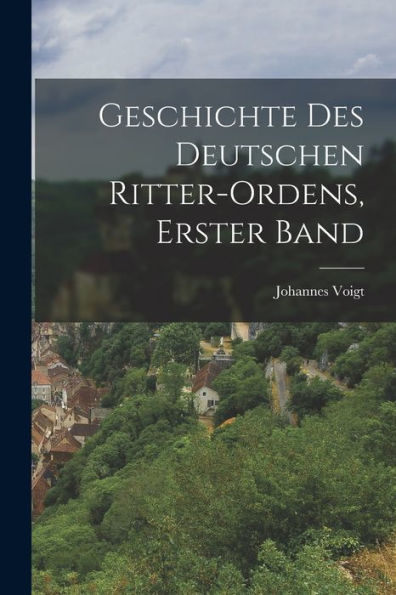 Geschichte Des Deutschen Ritter-Ordens, Erster Band (German Edition)