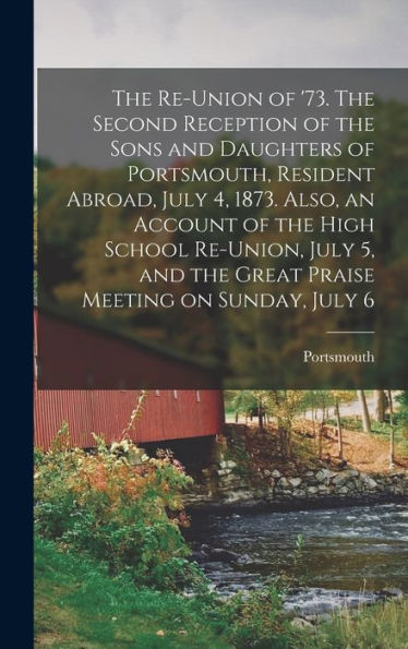 The Re-Union Of '73. The Second Reception Of The Sons And Daughters Of Portsmouth, Resident Abroad, July 4, 1873. Also, An Account Of The High School ... The Great Praise Meeting On Sunday, July 6