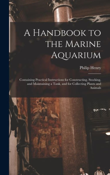 A Handbook To The Marine Aquarium: Containing Practical Instructions For Constructing, Stocking, And Maintaining A Tank, And For Collecting Plants And Animals