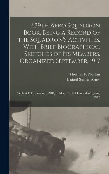 639Th Aero Squadron Book, Being A Record Of The Squadron'S Activities, With Brief Biographical Sketches Of Its Members. Organized September, 1917; ... 1918, To May, 1919; Demobilized June, 1919
