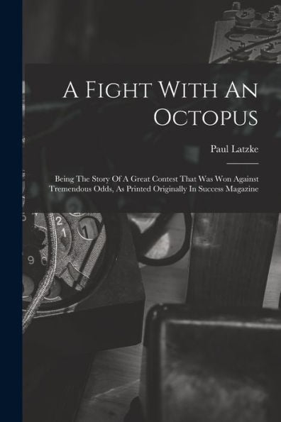 A Fight With An Octopus: Being The Story Of A Great Contest That Was Won Against Tremendous Odds, As Printed Originally In Success Magazine