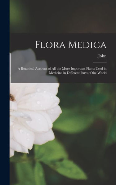 Flora Medica; A Botanical Account Of All The More Important Plants Used In Medicine In Different Parts Of The World