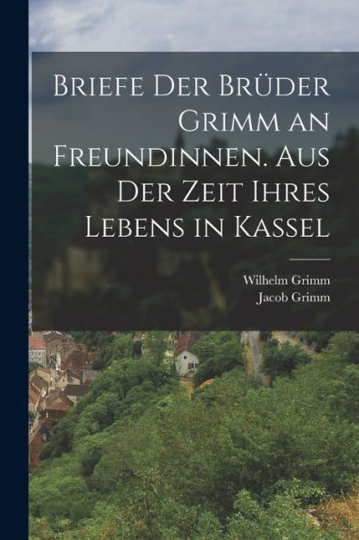 Briefe Der Brüder Grimm An Freundinnen. Aus Der Zeit Ihres Lebens In Kassel (German Edition)