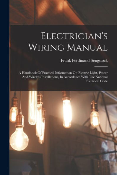 Electrician'S Wiring Manual: A Handbook Of Practical Information On Electric Light, Power And Wireless Installations, In Accordance With The National Electrical Code