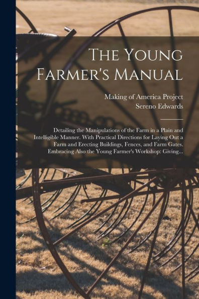 The Young Farmer'S Manual: Detailing The Manipulations Of The Farm In A Plain And Intelligible Manner. With Practical Directions For Laying Out A Farm ... Also The Young Farmer'S Workshop: Giving...