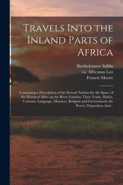 Travels Into The Inland Parts Of Africa: Containing A Description Of The Several Nations For The Space Of Six Hundred Miles Up The River Gambia; Their ... And Government; The Power, Disposition And...