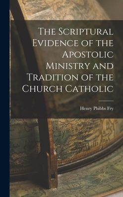 The Scriptural Evidence Of The Apostolic Ministry And Tradition Of The Church Catholic