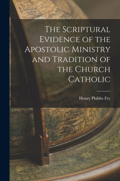 The Scriptural Evidence Of The Apostolic Ministry And Tradition Of The Church Catholic