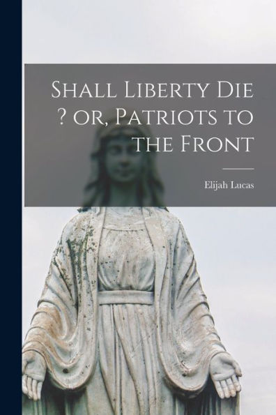Shall Liberty Die ? Or, Patriots To The Front