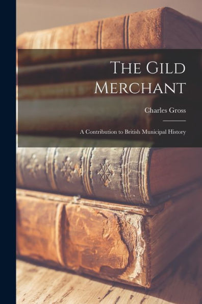 The Gild Merchant: A Contribution To British Municipal History