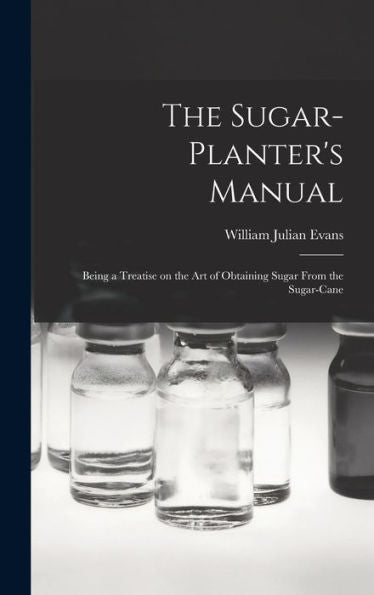 The Sugar-Planter'S Manual: Being A Treatise On The Art Of Obtaining Sugar From The Sugar-Cane