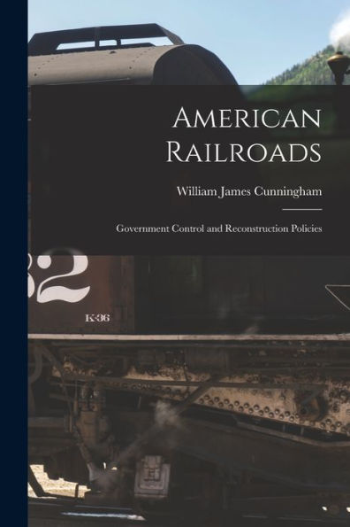 American Railroads: Government Control And Reconstruction Policies