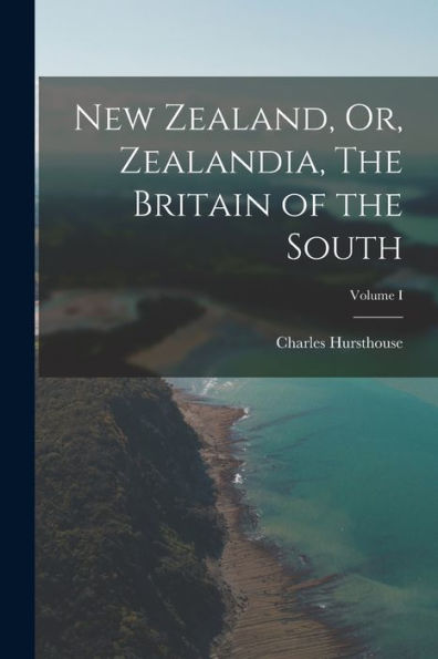New Zealand, Or, Zealandia, The Britain Of The South; Volume I