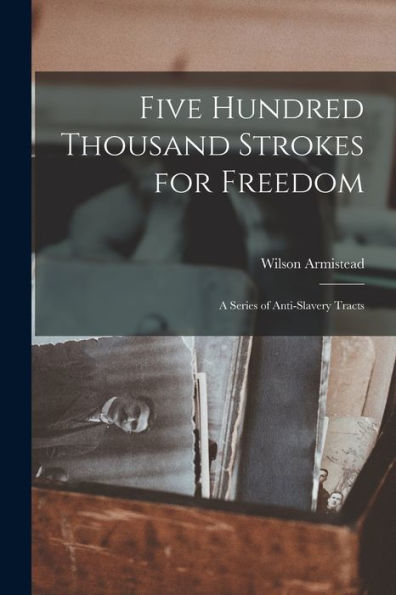 Five Hundred Thousand Strokes For Freedom: A Series Of Anti-Slavery Tracts