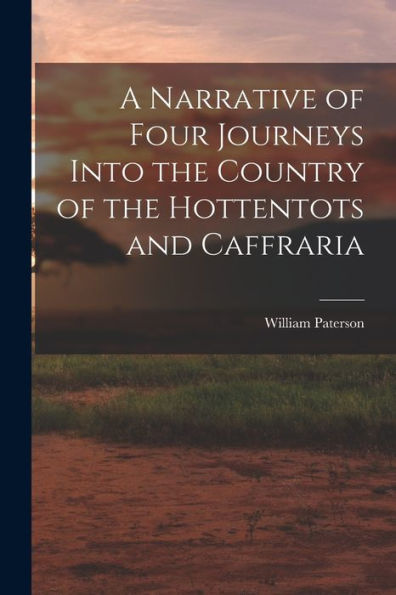 A Narrative Of Four Journeys Into The Country Of The Hottentots And Caffraria