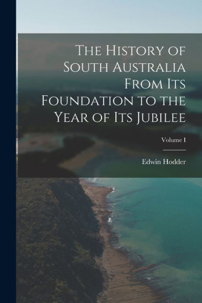 The History Of South Australia From Its Foundation To The Year Of Its Jubilee; Volume I